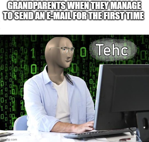 tehc | GRANDPARENTS WHEN THEY MANAGE TO SEND AN E-MAIL FOR THE FIRST TIME | image tagged in tehc | made w/ Imgflip meme maker