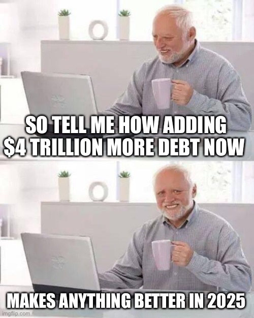 So you think the debt ceiling is bad now, just wait until 2025. | SO TELL ME HOW ADDING $4 TRILLION MORE DEBT NOW; MAKES ANYTHING BETTER IN 2025 | image tagged in hide the pain harold,irresponsible,debt ceiling,national debt,2025 | made w/ Imgflip meme maker