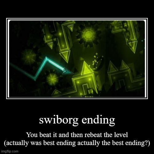 Extreme Demon all endings part 10 | swiborg ending | You beat it and then rebeat the level (actually was best ending actually the best ending?) | image tagged in funny,demotivationals,gd,geometry dash,gg,memes | made w/ Imgflip demotivational maker