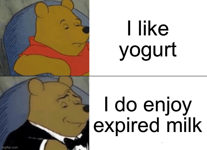 Indeed indeed | I like yogurt; I do enjoy expired milk | image tagged in memes,tuxedo winnie the pooh | made w/ Imgflip meme maker