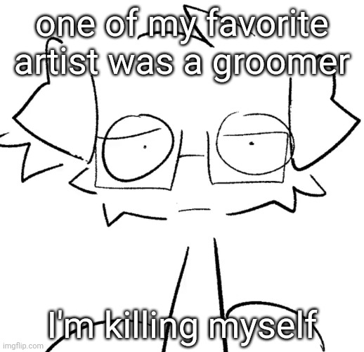 Stare | one of my favorite artist was a groomer; I'm killing myself | image tagged in stare | made w/ Imgflip meme maker