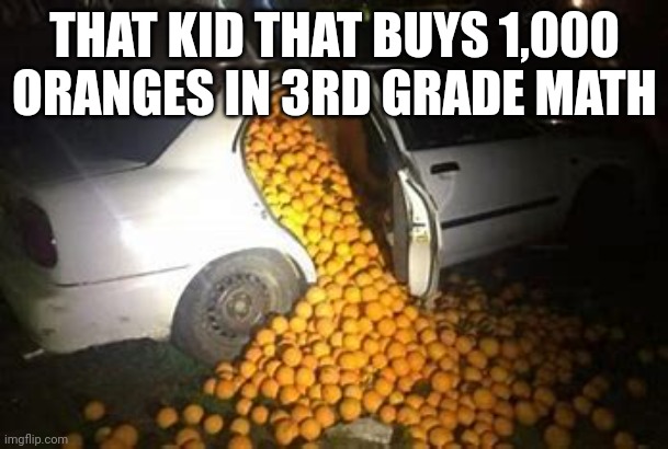 That kid that buys 1K oranges in 3rd grade math(Mod Note: mmm yummy) | THAT KID THAT BUYS 1,000 ORANGES IN 3RD GRADE MATH | image tagged in relatable,math,school,memes,oranges | made w/ Imgflip meme maker