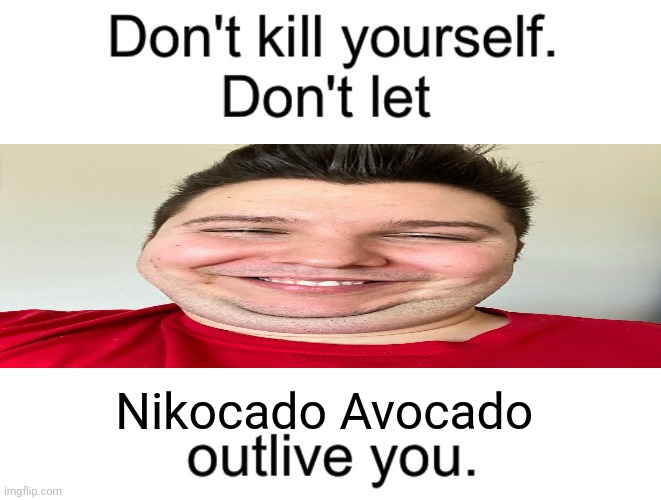 Don't kill yourself. Don't let [blank] outlive you. | Nikocado Avocado | image tagged in don't kill yourself don't let blank outlive you | made w/ Imgflip meme maker