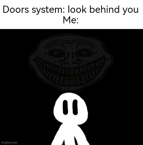 Darkness | Doors system: look behind you
Me: | image tagged in darkness | made w/ Imgflip meme maker