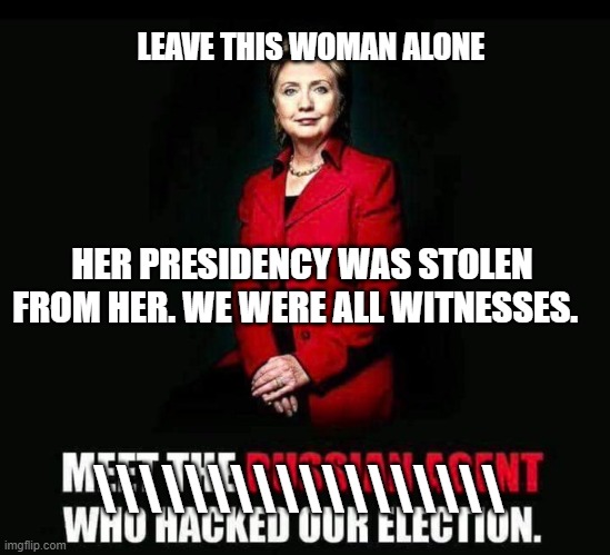 Hillary Clinton | LEAVE THIS WOMAN ALONE; HER PRESIDENCY WAS STOLEN FROM HER. WE WERE ALL WITNESSES. \\\\\\\\\\\\\\\\\\ | image tagged in donald trump,russian agent,woman,hillary clinton,barack obama | made w/ Imgflip meme maker