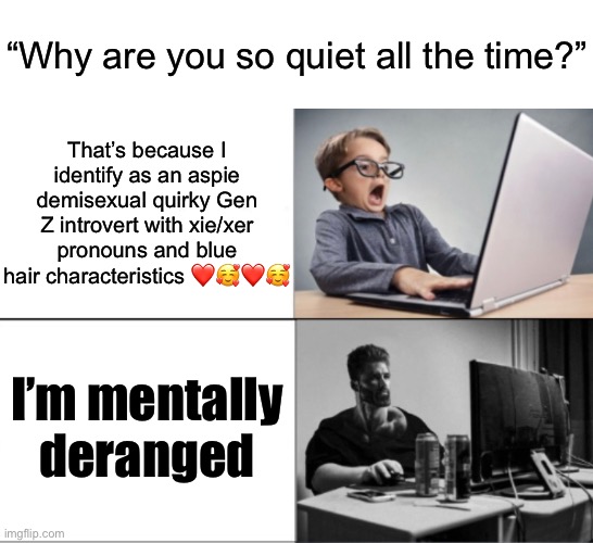 At least be honest with yourself | “Why are you so quiet all the time?”; That’s because I identify as an aspie demisexual quirky Gen Z introvert with xie/xer pronouns and blue hair characteristics ❤️🥰❤️🥰; I’m mentally deranged | image tagged in nerd vs chad | made w/ Imgflip meme maker