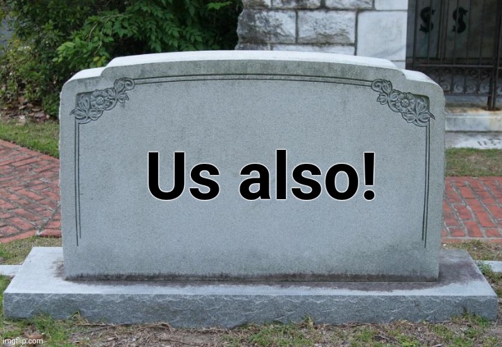 Gravestone | Us also! | image tagged in gravestone | made w/ Imgflip meme maker
