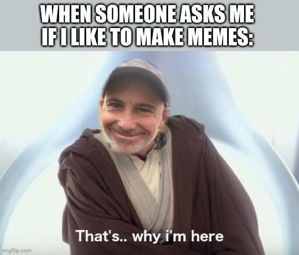 WHEN SOMEONE ASKS ME IF I LIKE TO MAKE MEMES: | made w/ Imgflip meme maker