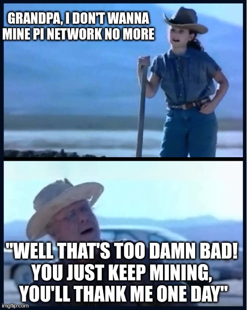 You just keep damn mining | GRANDPA, I DON'T WANNA MINE PI NETWORK NO MORE; "WELL THAT'S TOO DAMN BAD! 
YOU JUST KEEP MINING, 
YOU'LL THANK ME ONE DAY" | image tagged in you just keep damn mining | made w/ Imgflip meme maker