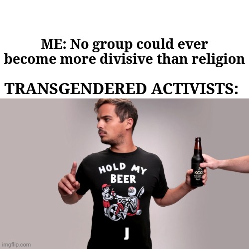 Hold My Beer | ME: No group could ever become more divisive than religion; TRANSGENDERED ACTIVISTS: | image tagged in politics,hold my beer,religion,anti-religion,transgender,lgbtq | made w/ Imgflip meme maker