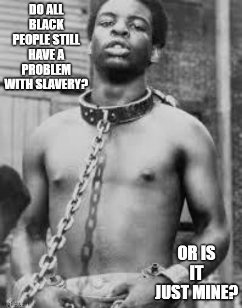 Slavery | DO ALL BLACK PEOPLE STILL HAVE A PROBLEM WITH SLAVERY? OR IS IT JUST MINE? | image tagged in black slave | made w/ Imgflip meme maker