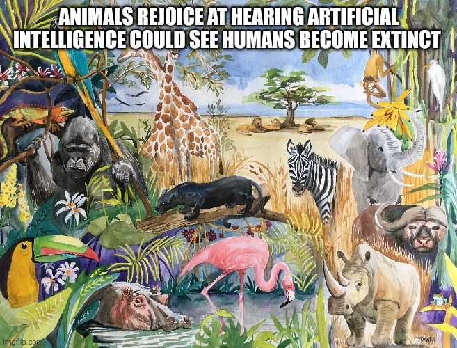 Animals | ANIMALS REJOICE AT HEARING ARTIFICIAL INTELLIGENCE COULD SEE HUMANS BECOME EXTINCT | image tagged in animals | made w/ Imgflip meme maker