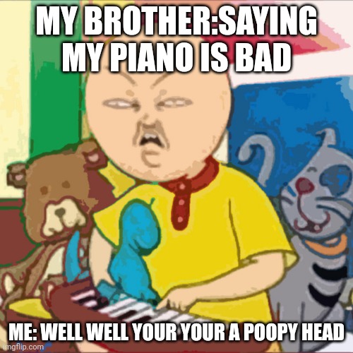 Calui has had enough | MY BROTHER:SAYING MY PIANO IS BAD; ME: WELL WELL YOUR YOUR A POOPY HEAD | image tagged in calui has had enough | made w/ Imgflip meme maker