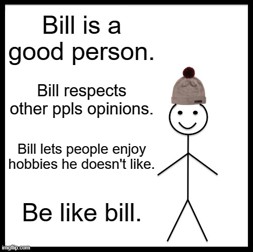 BE LIKE BILL!!! | Bill is a good person. Bill respects other ppls opinions. Bill lets people enjoy hobbies he doesn't like. Be like bill. | image tagged in memes,be like bill | made w/ Imgflip meme maker