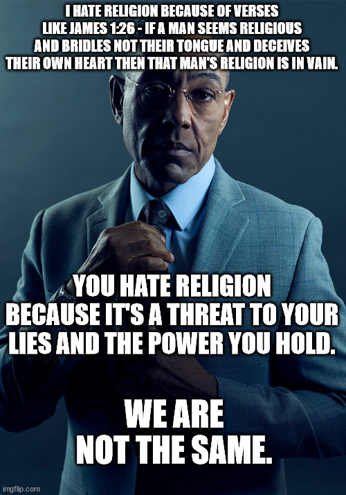 Gus Fring we are not the same | I HATE RELIGION BECAUSE OF VERSES LIKE JAMES 1:26 - IF A MAN SEEMS RELIGIOUS AND BRIDLES NOT THEIR TONGUE AND DECEIVES THEIR OWN HEART THEN  | image tagged in gus fring we are not the same | made w/ Imgflip meme maker