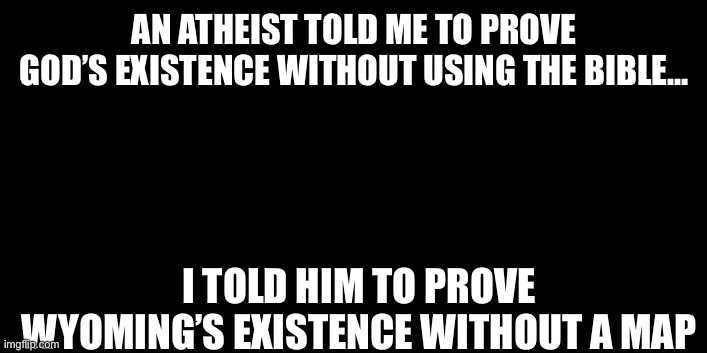 An Atheist Told Me to Prove God’s Existence | AN ATHEIST TOLD ME TO PROVE GOD’S EXISTENCE WITHOUT USING THE BIBLE…; I TOLD HIM TO PROVE WYOMING’S EXISTENCE WITHOUT A MAP | made w/ Imgflip meme maker