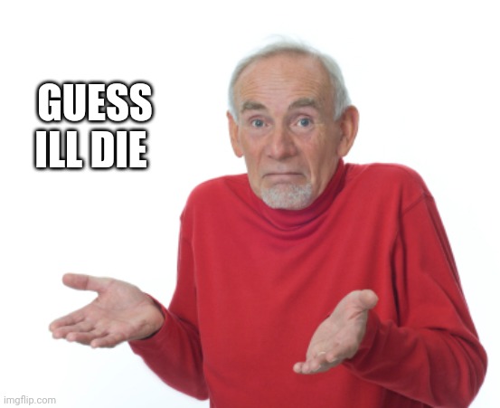 Guess I'll die  | GUESS ILL DIE | image tagged in guess i'll die | made w/ Imgflip meme maker