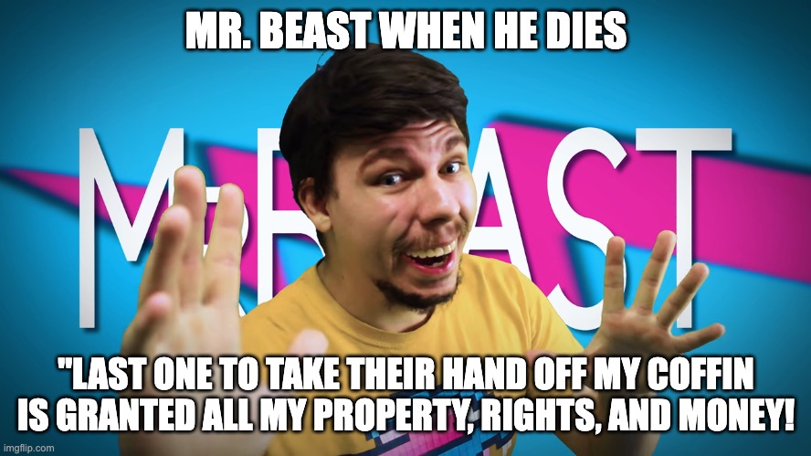 bro bouta own MrBeast's stuff | MR. BEAST WHEN HE DIES; "LAST ONE TO TAKE THEIR HAND OFF MY COFFIN IS GRANTED ALL MY PROPERTY, RIGHTS, AND MONEY! | image tagged in fake mrbeast | made w/ Imgflip meme maker