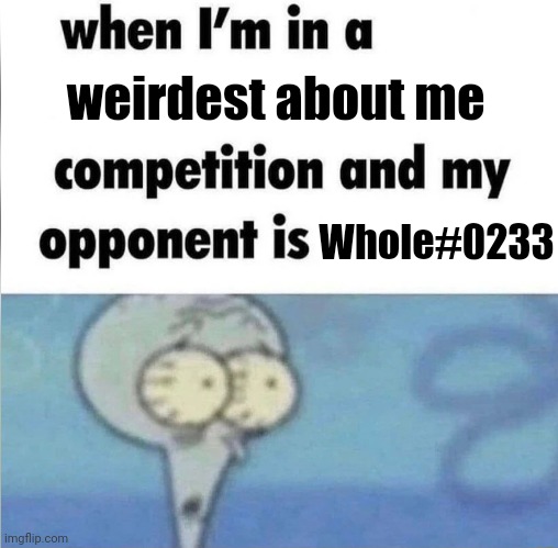 tar tears | weirdest about me; Whole#0233 | image tagged in whe i'm in a competition and my opponent is | made w/ Imgflip meme maker