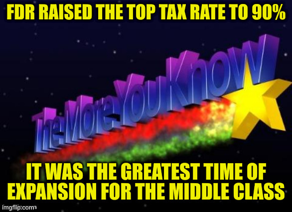 The richest families threaten to leave because of the tax rate, but didn't. | FDR RAISED THE TOP TAX RATE TO 90%; IT WAS THE GREATEST TIME OF EXPANSION FOR THE MIDDLE CLASS | image tagged in the more you know | made w/ Imgflip meme maker