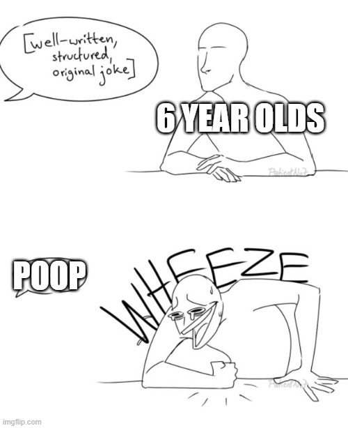 Wheeze | 6 YEAR OLDS; POOP | image tagged in wheeze | made w/ Imgflip meme maker
