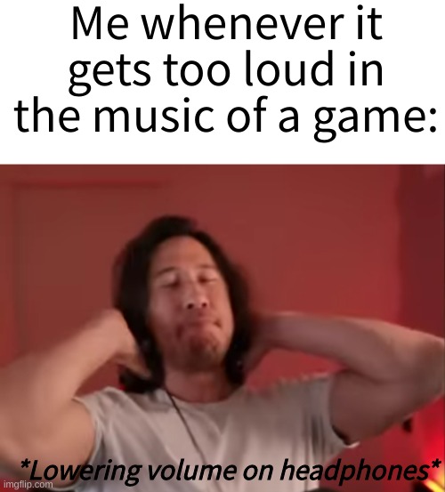 A very true meme | Me whenever it gets too loud in the music of a game:; *Lowering volume on headphones* | image tagged in markiplier meme | made w/ Imgflip meme maker
