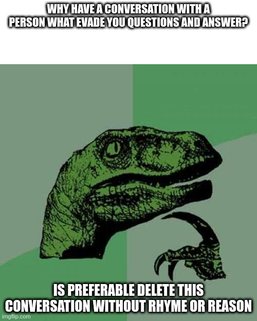 without rhyme or reason | WHY HAVE A CONVERSATION WITH A PERSON WHAT EVADE YOU QUESTIONS AND ANSWER? IS PREFERABLE DELETE THIS CONVERSATION WITHOUT RHYME OR REASON | image tagged in memes,philosoraptor | made w/ Imgflip meme maker