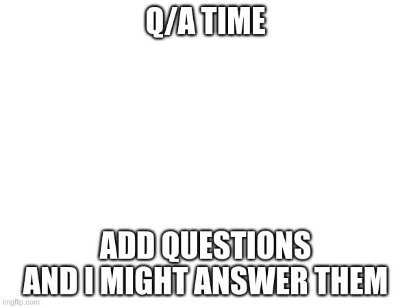 Q/A TIME; ADD QUESTIONS AND I MIGHT ANSWER THEM | made w/ Imgflip meme maker