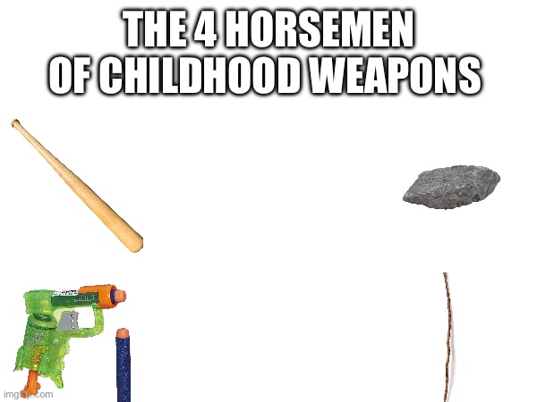 If ya know, ya know | THE 4 HORSEMEN OF CHILDHOOD WEAPONS | image tagged in childhood | made w/ Imgflip meme maker