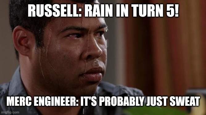 Driving an F1 car is hard work | RUSSELL: RAIN IN TURN 5! MERC ENGINEER: IT'S PROBABLY JUST SWEAT | image tagged in sweating bullets | made w/ Imgflip meme maker