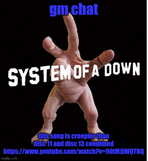 Hand creature | gm chat; this song is creepier than disc 11 and disc 13 combined
https://www.youtube.com/watch?v=90tMJjWQTBQ | image tagged in hand creature | made w/ Imgflip meme maker