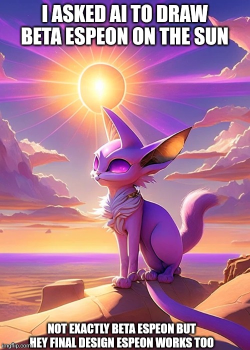 Asking AI to draw beta Eeveelutions now | I ASKED AI TO DRAW BETA ESPEON ON THE SUN; NOT EXACTLY BETA ESPEON BUT HEY FINAL DESIGN ESPEON WORKS TOO | image tagged in ai art,is fun | made w/ Imgflip meme maker