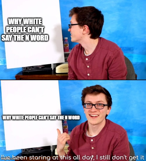 Mod note: because racism..... | WHY WHITE PEOPLE CAN'T SAY THE N WORD; WHY WHITE PEOPLE CAN'T SAY THE N WORD | image tagged in i ve been staring at this all day and i still don t get it | made w/ Imgflip meme maker