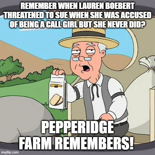 Pepperidge Farm Remembers | REMEMBER WHEN LAUREN BOEBERT THREATENED TO SUE WHEN SHE WAS ACCUSED OF BEING A CALL GIRL BUT SHE NEVER DID? PEPPERIDGE FARM REMEMBERS! | image tagged in memes,pepperidge farm remembers | made w/ Imgflip meme maker