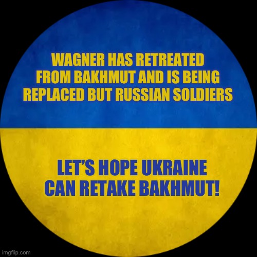 WAGNER HAS RETREATED FROM BAKHMUT AND IS BEING REPLACED BUT RUSSIAN SOLDIERS; LET’S HOPE UKRAINE CAN RETAKE BAKHMUT! | made w/ Imgflip meme maker