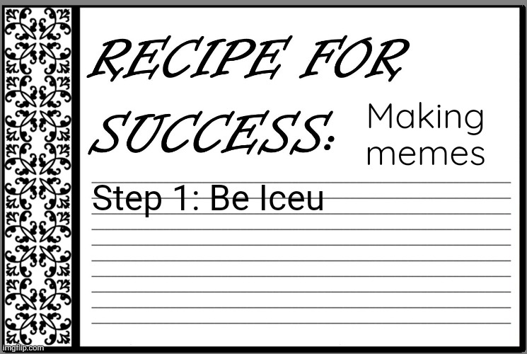 Just be Iceu | Making memes; Step 1: Be Iceu | image tagged in recipe for success,memes | made w/ Imgflip meme maker