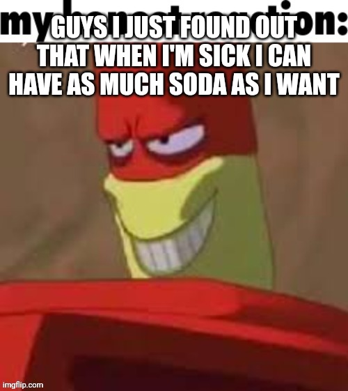 HAHAHAHAHAHAHHH... :| | GUYS I JUST FOUND OUT THAT WHEN I'M SICK I CAN HAVE AS MUCH SODA AS I WANT | image tagged in help | made w/ Imgflip meme maker