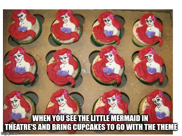 The Little Mermaid | WHEN YOU SEE THE LITTLE MERMAID IN  THEATRE'S AND BRING CUPCAKES TO GO WITH THE THEME | image tagged in funny | made w/ Imgflip meme maker