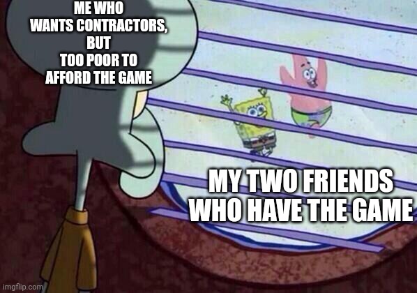 i want the game so badly ;w; | ME WHO WANTS CONTRACTORS, BUT TOO POOR TO AFFORD THE GAME; MY TWO FRIENDS WHO HAVE THE GAME | image tagged in squidward window,contractors,vr,shooting games | made w/ Imgflip meme maker