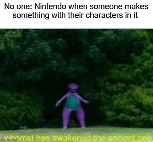 Nintendo sucks (Kinda) | No one: Nintendo when someone makes something with their characters in it | image tagged in whomst has awakened the ancient one,nintendo,fandoms,fun | made w/ Imgflip meme maker