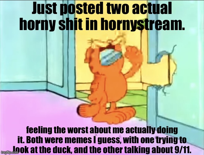 What have I done | Just posted two actual horny shit in hornystream. feeling the worst about me actually doing it. Both were memes I guess, with one trying to look at the duck, and the other talking about 9/11. | image tagged in garfield drywall | made w/ Imgflip meme maker