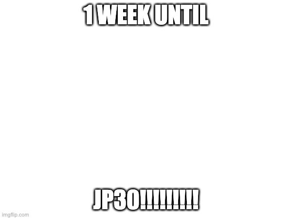 1 WEEK UNTIL; JP30!!!!!!!!! | made w/ Imgflip meme maker