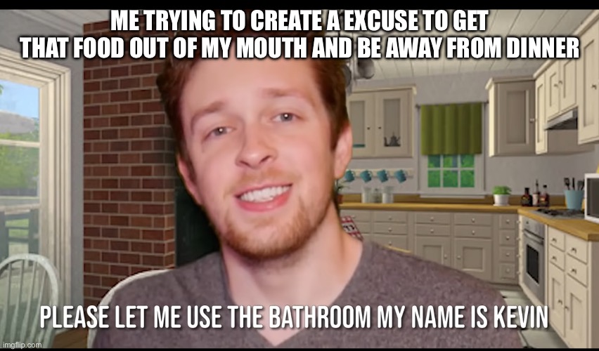 Bathroom | ME TRYING TO CREATE A EXCUSE TO GET
 THAT FOOD OUT OF MY MOUTH AND BE AWAY FROM DINNER | image tagged in callmekevin bathroom | made w/ Imgflip meme maker