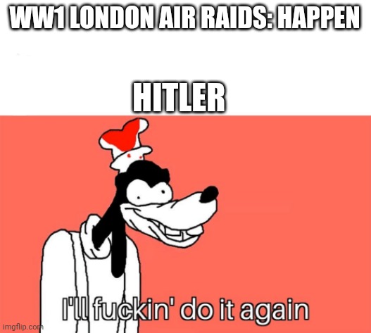 I'll do it again | WW1 LONDON AIR RAIDS: HAPPEN HITLER | image tagged in i'll do it again | made w/ Imgflip meme maker