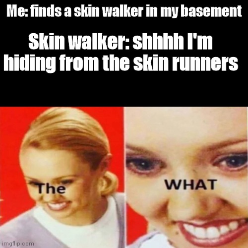 Im sorry... THE WHAT?! | Me: finds a skin walker in my basement; Skin walker: shhhh I'm hiding from the skin runners | image tagged in the what | made w/ Imgflip meme maker