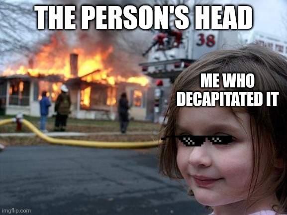 pros belike | THE PERSON'S HEAD; ME WHO DECAPITATED IT | image tagged in memes,disaster girl | made w/ Imgflip meme maker
