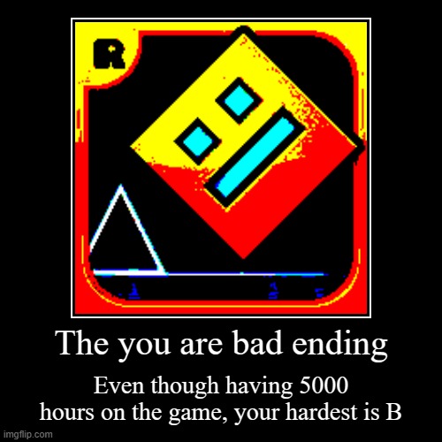 Extreme Demon all endings part 21 | The you are bad ending | Even though having 5000 hours on the game, your hardest is B | image tagged in funny,demotivationals,gd,gg,geometry dash,memes | made w/ Imgflip demotivational maker