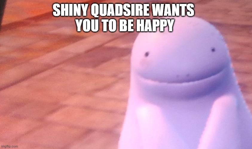 your freindly reminder that you are a good person | SHINY QUADSIRE WANTS 
YOU TO BE HAPPY | made w/ Imgflip meme maker