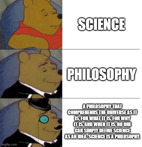 Ways to say "science" | SCIENCE; PHILOSOPHY; A PHILOSOPHY THAT COMPREHENDS THE UNIVERSE AS IT IS, FOR WHAT IT IS, FOR WHY IT IS, AND WHEN IT IS. NO ONE CAN SIMPLY DEFINE SCIENCE AS AN IDEA. SCIENCE IS A PHILOSOPHY. | image tagged in tuxedo winnie the pooh 3 panel,science | made w/ Imgflip meme maker