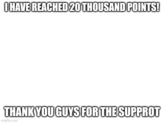 20 THOUSAND POINTS | I HAVE REACHED 20 THOUSAND POINTS! THANK YOU GUYS FOR THE SUPPROT | image tagged in blank white template,celebration | made w/ Imgflip meme maker